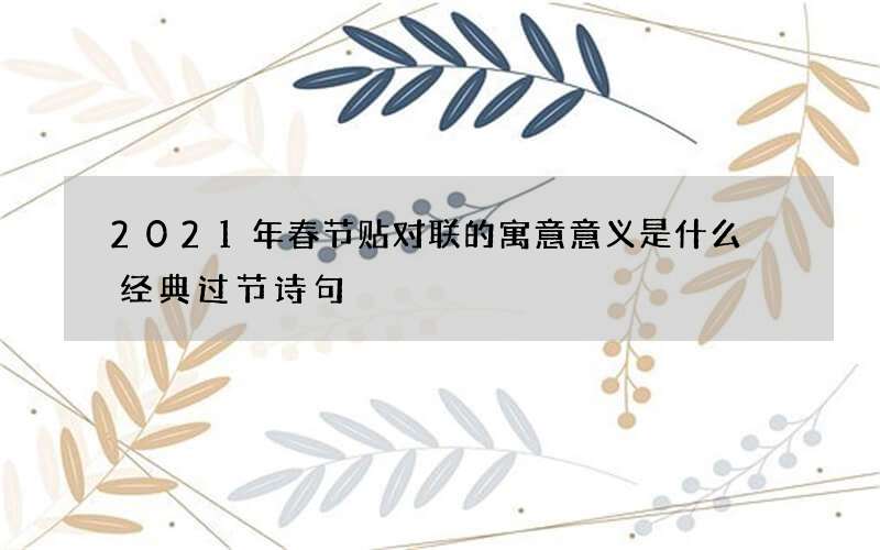 2021年春节贴对联的寓意意义是什么 经典过节诗句
